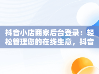 抖音小店商家后台登录：轻松管理您的在线生意，抖音小店商家登录网址 