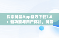 探索抖音App官方下载7.0：新功能与用户体验，抖音app官网免费下载2020 