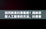 如何联系抖音客服？揭秘获取人工服务的方法，抖音客服电话多少人工服务号码 