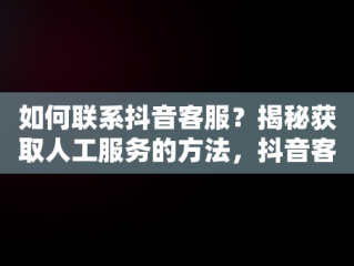 如何联系抖音客服？揭秘获取人工服务的方法，抖音客服电话多少人工服务号码 