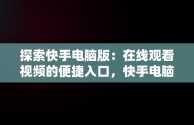 探索快手电脑版：在线观看视频的便捷入口，快手电脑版可以看视频吗 