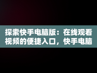 探索快手电脑版：在线观看视频的便捷入口，快手电脑版可以看视频吗 