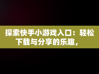 探索快手小游戏入口：轻松下载与分享的乐趣， 