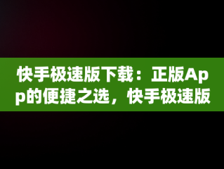 快手极速版下载：正版App的便捷之选，快手极速版下载正版免费安装 