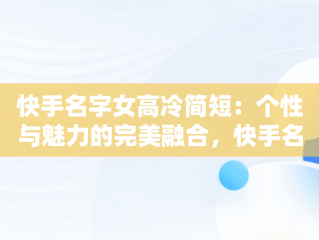 快手名字女高冷简短：个性与魅力的完美融合，快手名字女高冷简短英文 