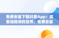 免费安装下载抖音App：探索短视频的世界，免费安装下载抖音最新版 