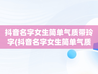 抖音名字女生简单气质带玲字(抖音名字女生简单气质带玲字的网名)