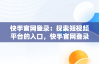 快手官网登录：探索短视频平台的入口，快手官网登录账号 