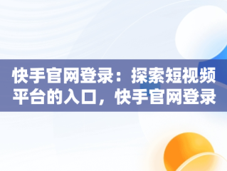 快手官网登录：探索短视频平台的入口，快手官网登录账号 