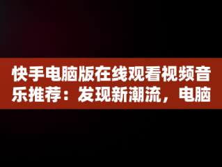 快手电脑版在线观看视频音乐推荐：发现新潮流，电脑怎么播放快手里的音乐 