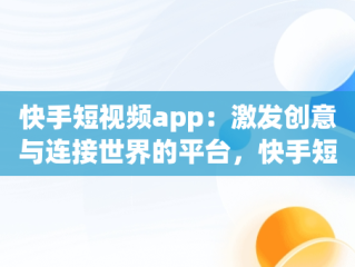 快手短视频app：激发创意与连接世界的平台，快手短视频软件下载安装 