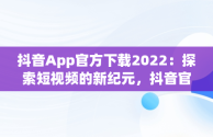 抖音App官方下载2022：探索短视频的新纪元，抖音官方下载安装 下载 