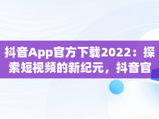 抖音App官方下载2022：探索短视频的新纪元，抖音官方下载安装 下载 