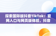 探索国际版抖音TikTok：官网入口与网页版体验，抖音国际版 tiktok官方下载 