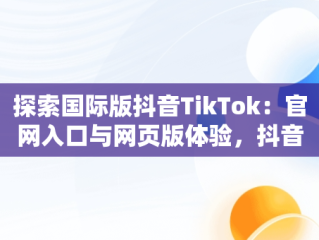 探索国际版抖音TikTok：官网入口与网页版体验，抖音国际版 tiktok官方下载 