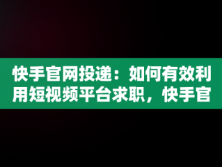 快手官网投递：如何有效利用短视频平台求职，快手官网投递简历 