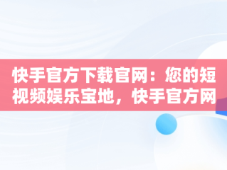 快手官方下载官网：您的短视频娱乐宝地，快手官方网站下载 
