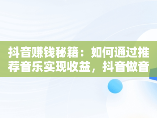 抖音赚钱秘籍：如何通过推荐音乐实现收益，抖音做音乐推荐 