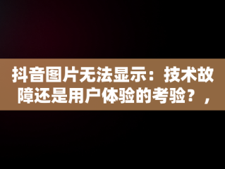 抖音图片无法显示：技术故障还是用户体验的考验？，抖音图片没法看怎么回事 