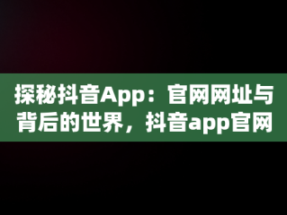 探秘抖音App：官网网址与背后的世界，抖音app官网网址链接 