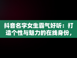 抖音名字女生霸气好听：打造个性与魅力的在线身份，抖音名字女生霸气好听大全 