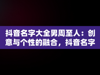 抖音名字大全男周至人：创意与个性的融合，抖音名字大全男周至人 