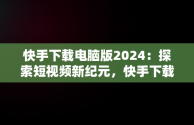 快手下载电脑版2024：探索短视频新纪元，快手下载电脑版免费 