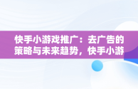 快手小游戏推广：去广告的策略与未来趋势，快手小游戏推广去广告违法吗 