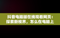 抖音电脑版在线观看网页：探索新视界，怎么在电脑上看抖音呢,抖音网页版 