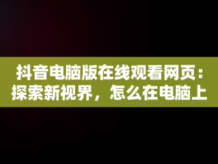 抖音电脑版在线观看网页：探索新视界，怎么在电脑上看抖音呢,抖音网页版 