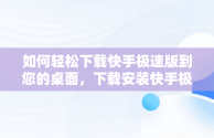 如何轻松下载快手极速版到您的桌面，下载安装快手极速版到桌面 