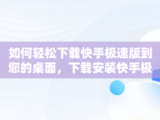 如何轻松下载快手极速版到您的桌面，下载安装快手极速版到桌面 