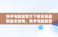 快手电脑版官方下载安装最新版本指南，快手电脑版官方下载安装最新版本大全 