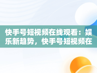 快手号短视频在线观看：娱乐新趋势，快手号短视频在线观看怎么弄 