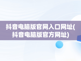 抖音电脑版官网入口网址(抖音电脑版官方网址)