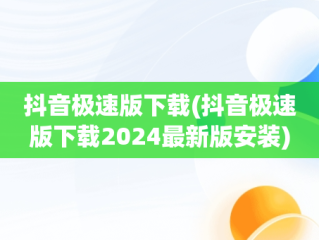 抖音极速版下载(抖音极速版下载2024最新版安装)