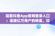 探索抖音App官网登录入口：连接亿万用户的桥梁，抖音app官网登录入口在哪里 