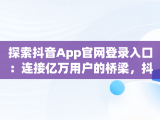 探索抖音App官网登录入口：连接亿万用户的桥梁，抖音app官网登录入口在哪里 