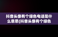 抖音头像有个绿色电话是什么意思(抖音头像有个绿色电话是什么意思啊)