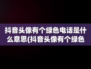 抖音头像有个绿色电话是什么意思(抖音头像有个绿色电话是什么意思啊)