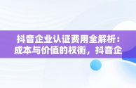 抖音企业认证费用全解析：成本与价值的权衡，抖音企业认证需要多少费用可以退吗 