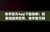 快手官方App下载指南：探索短视频世界，快手官方网站下载 