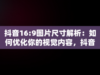 抖音16:9图片尺寸解析：如何优化你的视觉内容，抖音16:9的图片尺寸是多少啊 