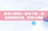 快手小游戏0.1版本下载：轻松体验新乐趣，快手小游戏安装2021最新版 