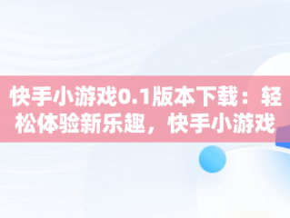 快手小游戏0.1版本下载：轻松体验新乐趣，快手小游戏安装2021最新版 