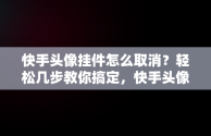 快手头像挂件怎么取消？轻松几步教你搞定，快手头像挂件怎么取消掉 