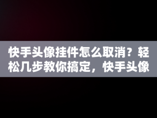 快手头像挂件怎么取消？轻松几步教你搞定，快手头像挂件怎么取消掉 