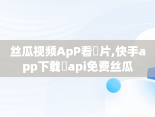 丝瓜视频ApP看汅片,快手app下载汅api免费丝瓜