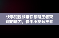 快手短视频带你领略王者荣耀的魅力，快手小视频王者 