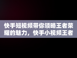 快手短视频带你领略王者荣耀的魅力，快手小视频王者 